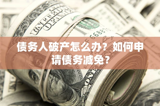 济南债务人破产怎么办？如何申请债务减免？