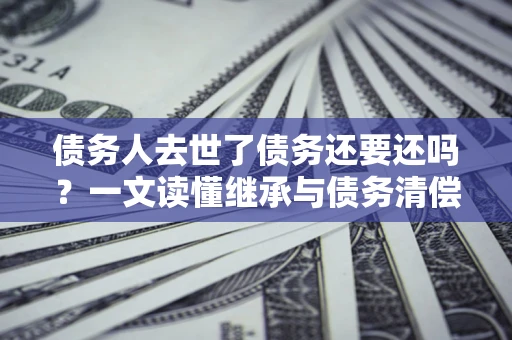 济南债务人去世了债务还要还吗？一文读懂继承与债务清偿