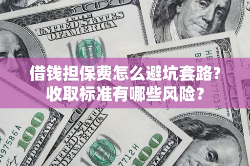 济南借钱担保费怎么避坑套路?收取标准有哪些风险? 济南借钱担保费怎么避坑套路?收取标准有哪些风险?