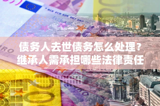 济南债务人去世债务怎么处理？继承人需承担哪些法律责任？