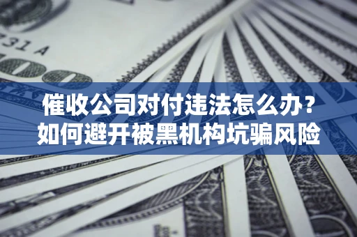 济南催收公司对付违法怎么办？如何避开被黑机构坑骗风险