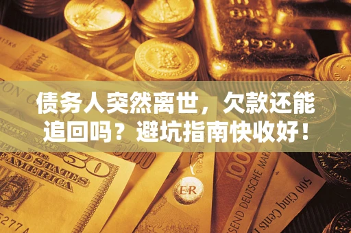 济南债务人突然离世，欠款还能追回吗？避坑指南快收好！
