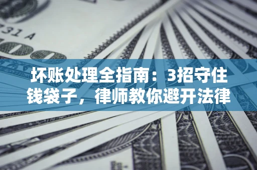 济南坏账处理全指南：3招守住钱袋子，律师教你避开法律雷区