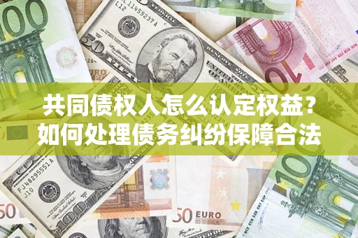 济南共同债权人怎么认定权益？如何处理债务纠纷保障合法权益？