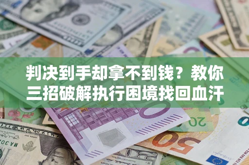 济南判决到手却拿不到钱？教你三招破解执行困境找回血汗钱