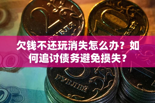 济南欠钱不还玩消失怎么办？如何追讨债务避免损失？
