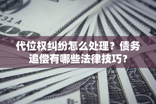 济南代位权纠纷怎么处理？债务追偿有哪些法律技巧？