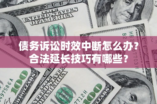 济南债务诉讼时效中断怎么办？合法延长技巧有哪些？