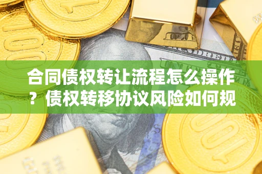 济南合同债权转让流程怎么操作？债权转移协议风险如何规避？