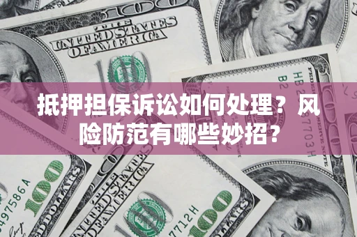 济南抵押担保诉讼如何处理？风险防范有哪些妙招？