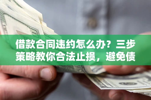 济南借款合同违约怎么办？三步策略教你合法止损，避免债务危机升级