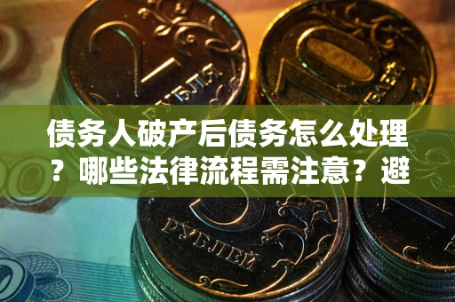 济南债务人破产后债务怎么处理？哪些法律流程需注意？避免踩坑指南