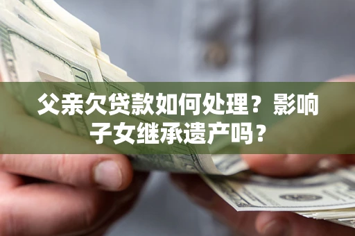 济南父亲欠贷款如何处理?影响子女继承遗产吗? 济南父亲欠贷款如何处理?影响子女继承遗产吗?
