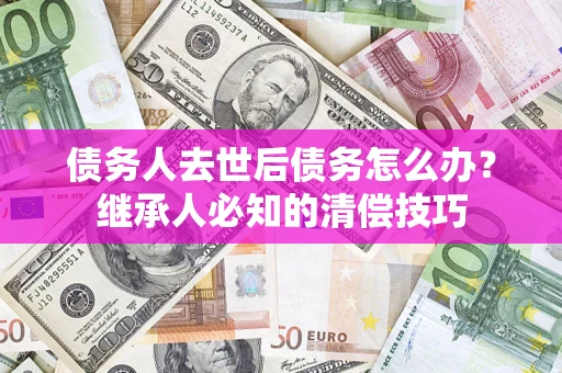 济南债务人去世后债务怎么办？继承人必知的清偿技巧