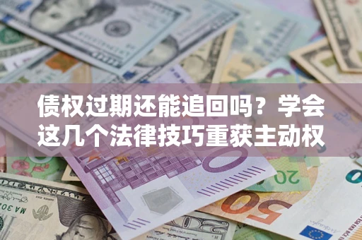 济南债权过期还能追回吗？学会这几个法律技巧重获主动权