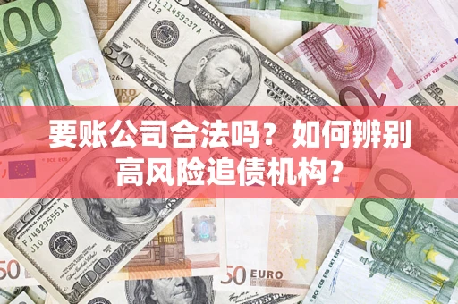 济南要账公司合法吗？如何辨别高风险追债机构？