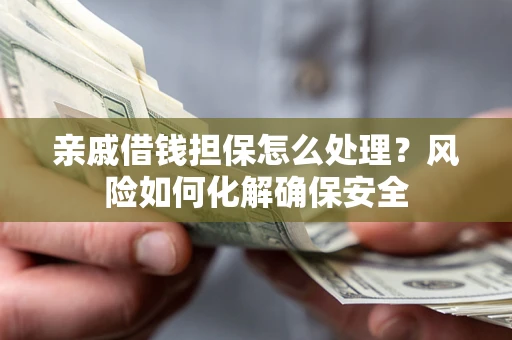 济南亲戚借钱担保怎么处理？风险如何化解确保安全