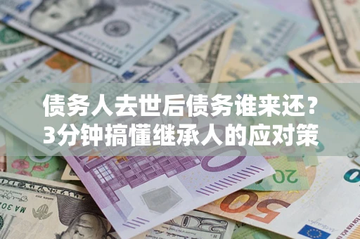 济南债务人去世后债务谁来还？3分钟搞懂继承人的应对策略