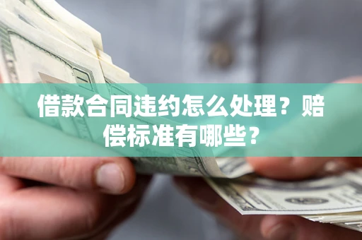 济南借款合同违约怎么处理？赔偿标准有哪些？