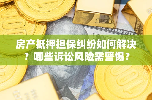 济南房产抵押担保纠纷如何解决？哪些诉讼风险需警惕？