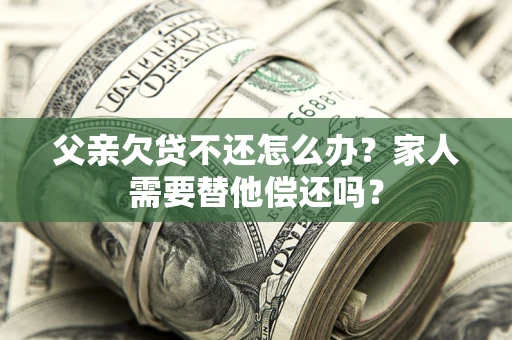 济南父亲欠贷不还怎么办？家人需要替他偿还吗？