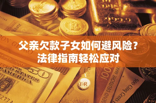 济南父亲欠款子女如何避风险？法律指南轻松应对