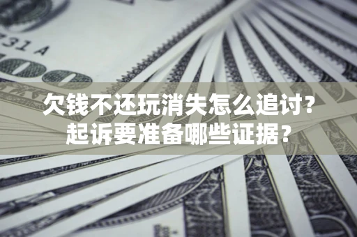 济南欠钱不还玩消失怎么追讨？起诉要准备哪些证据？