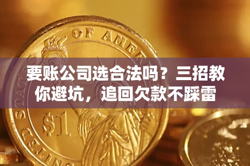 济南要账公司选合法吗？三招教你避坑，追回欠款不踩雷