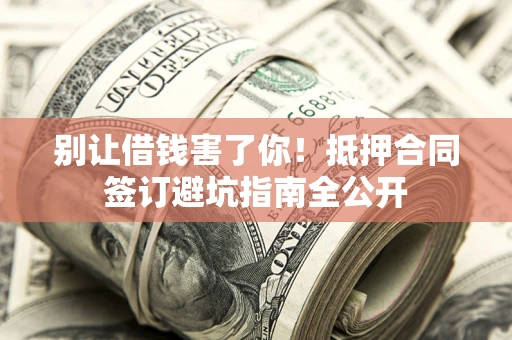 济南别让借钱害了你！抵押合同签订避坑指南全公开